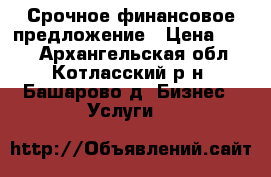 Срочное финансовое предложение › Цена ­ 198 - Архангельская обл., Котласский р-н, Башарово д. Бизнес » Услуги   